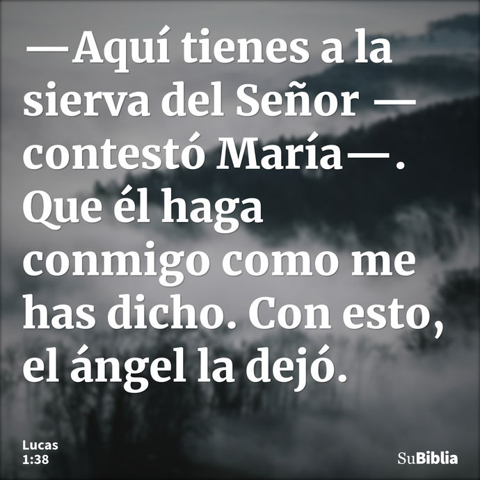 —Aquí tienes a la sierva del Señor —contestó María—. Que él haga conmigo como me has dicho. Con esto, el ángel la dejó. --- Lucas 1:38