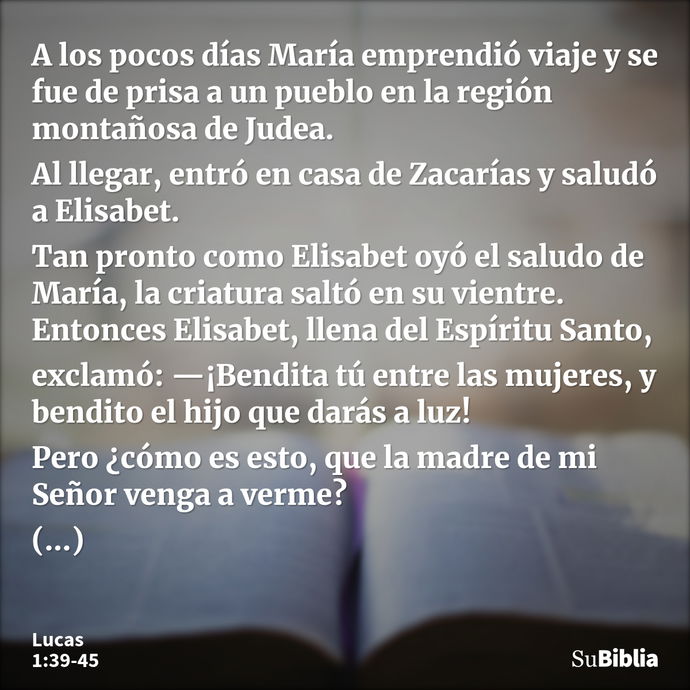 A los pocos días María emprendió viaje y se fue de prisa a un pueblo en la región montañosa de Judea. Al llegar, entró en casa de Zacarías y saludó a Elisabet... --- Lucas 1:39