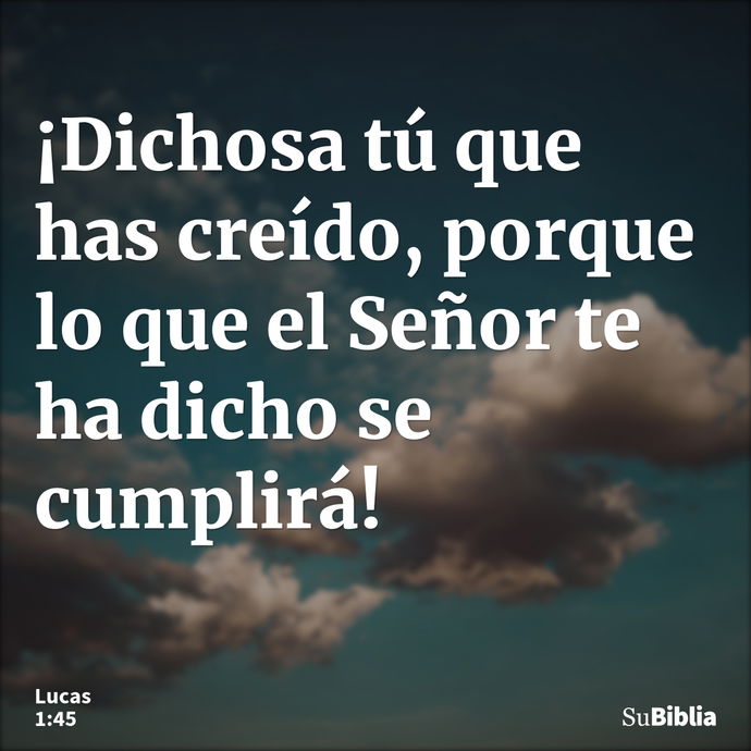 ¡Dichosa tú que has creído, porque lo que el Señor te ha dicho se cumplirá! --- Lucas 1:45