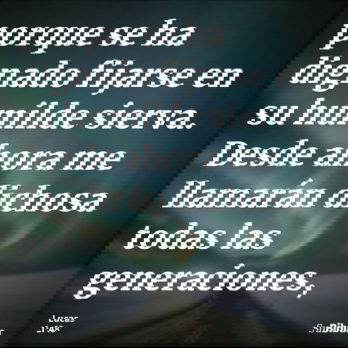 porque se ha dignado fijarse en su humilde sierva. Desde ahora me llamarán dichosa todas las generaciones, --- Lucas 1:48