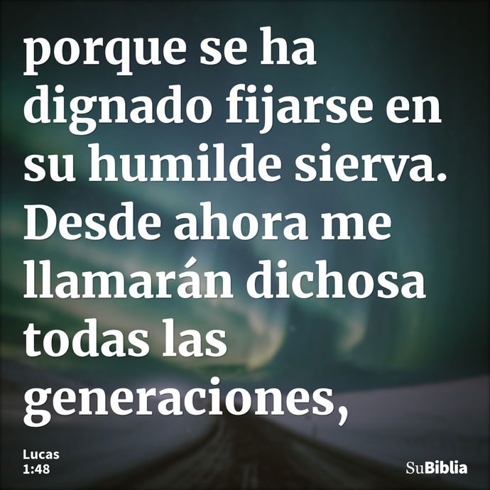 porque se ha dignado fijarse en su humilde sierva. Desde ahora me llamarán dichosa todas las generaciones, --- Lucas 1:48