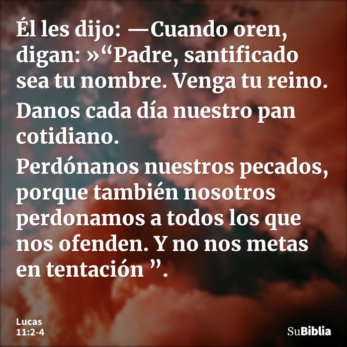 Él les dijo: —Cuando oren, digan: »“Padre, santificado sea tu nombre. Venga tu reino. Danos cada día nuestro pan cotidiano. Perdónanos nuestros pecados, porque... --- Lucas 11:2