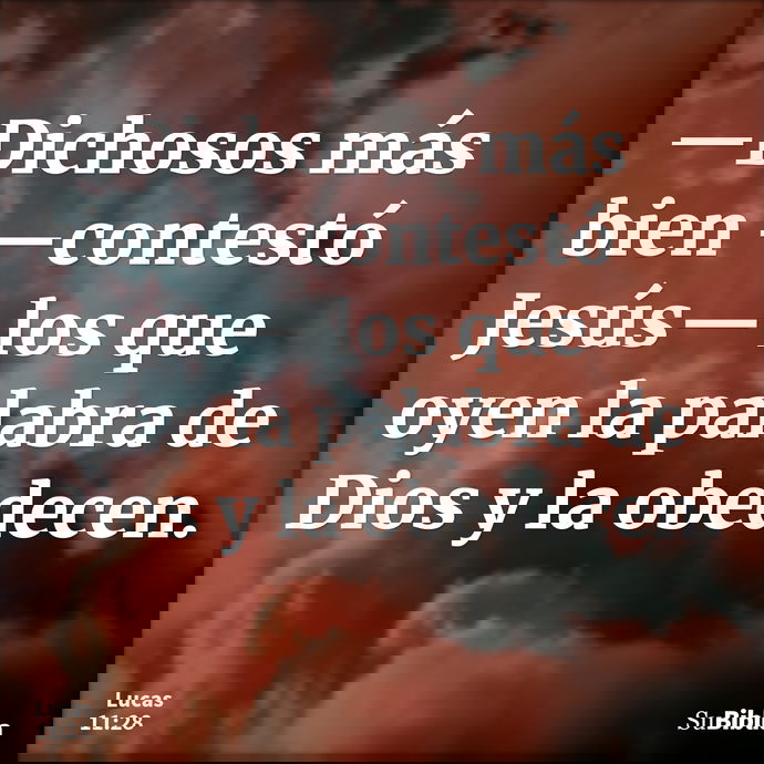 —Dichosos más bien —contestó Jesús— los que oyen la palabra de Dios y la obedecen. --- Lucas 11:28