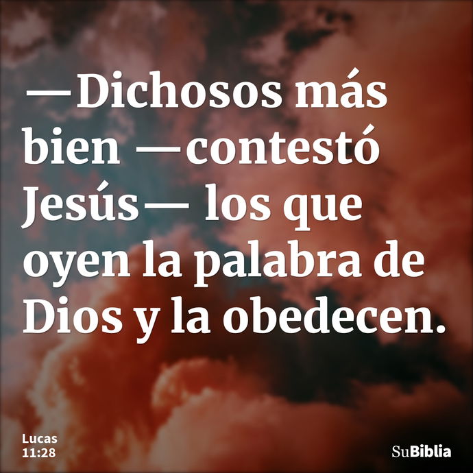 —Dichosos más bien —contestó Jesús— los que oyen la palabra de Dios y la obedecen. --- Lucas 11:28