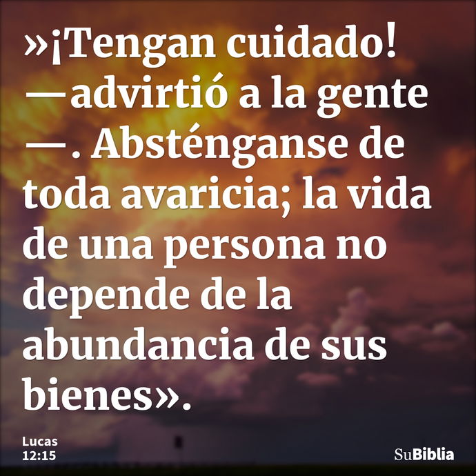 »¡Tengan cuidado! —advirtió a la gente—. Absténganse de toda avaricia; la vida de una persona no depende de la abundancia de sus bienes». --- Lucas 12:15