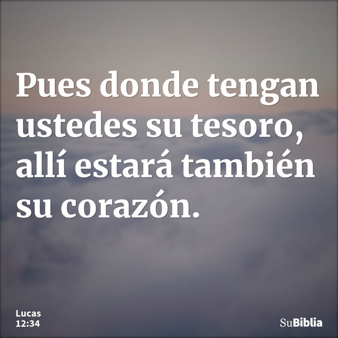 Pues donde tengan ustedes su tesoro, allí estará también su corazón. --- Lucas 12:34