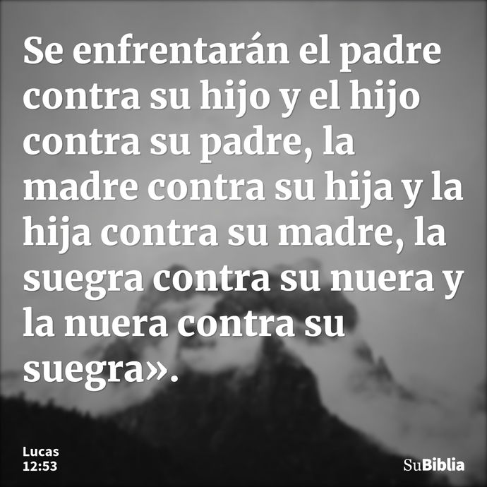 Se enfrentarán el padre contra su hijo y el hijo contra su padre, la madre contra su hija y la hija contra su madre, la suegra contra su nuera y la nuera contra... --- Lucas 12:53