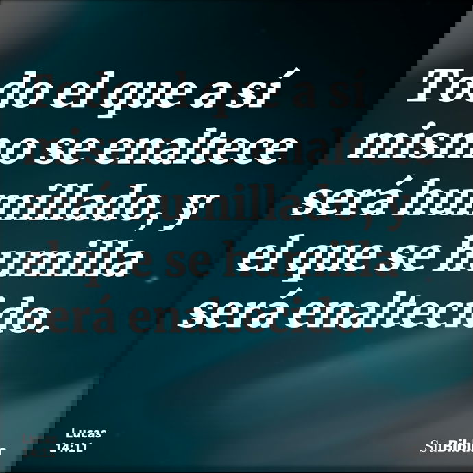 Todo el que a sí mismo se enaltece será humillado, y el que se humilla será enaltecido. --- Lucas 14:11