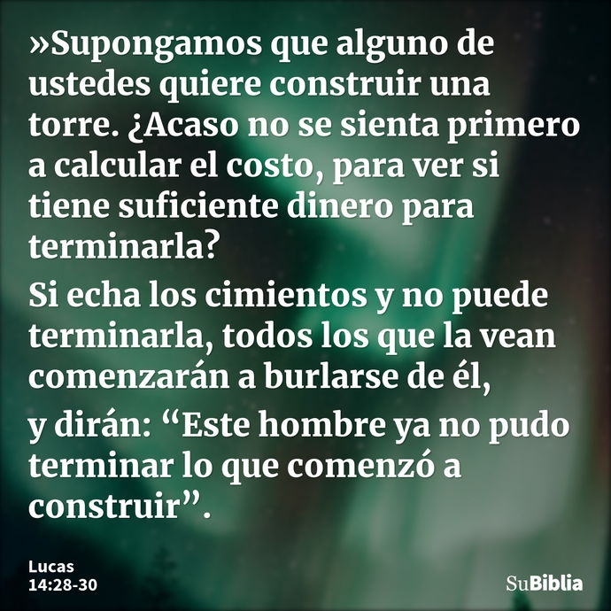 »Supongamos que alguno de ustedes quiere construir una torre. ¿Acaso no se sienta primero a calcular el costo, para ver si tiene suficiente dinero para terminar... --- Lucas 14:28