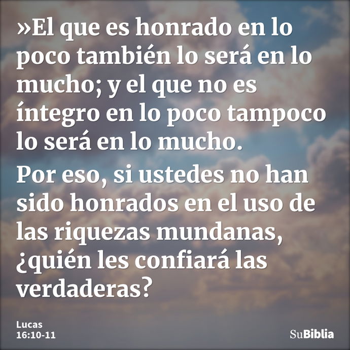 »El que es honrado en lo poco también lo será en lo mucho; y el que no es íntegro en lo poco tampoco lo será en lo mucho. Por eso, si ustedes no han sido honrad... --- Lucas 16:10