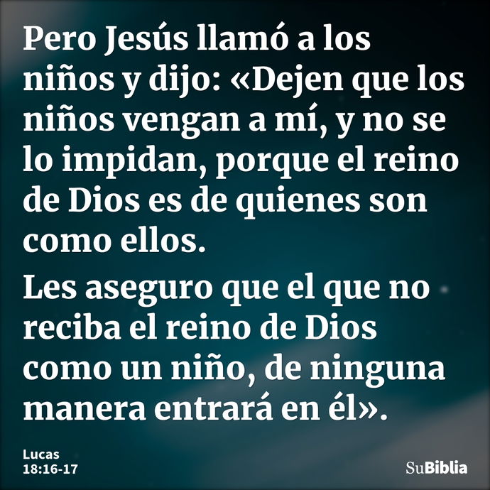 Pero Jesús llamó a los niños y dijo: «Dejen que los niños vengan a mí, y no se lo impidan, porque el reino de Dios es de quienes son como ellos. Les aseguro que... --- Lucas 18:16