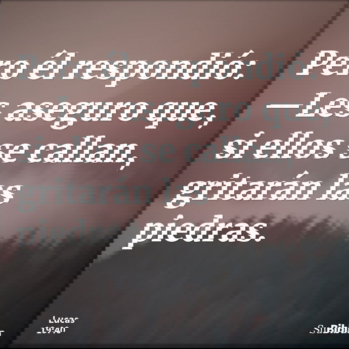 Pero él respondió: —Les aseguro que, si ellos se callan, gritarán las piedras. --- Lucas 19:40