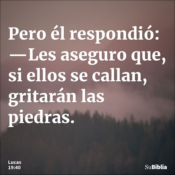 Pero él respondió: —Les aseguro que, si ellos se callan, gritarán las piedras. --- Lucas 19:40