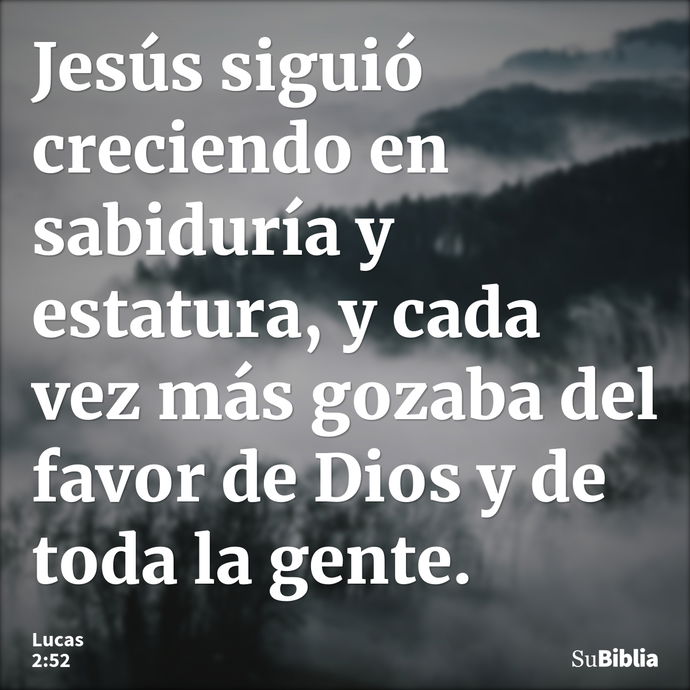 Jesús siguió creciendo en sabiduría y estatura, y cada vez más gozaba del favor de Dios y de toda la gente. --- Lucas 2:52