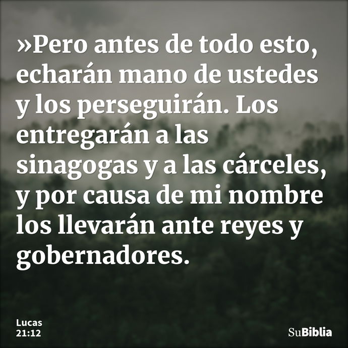 »Pero antes de todo esto, echarán mano de ustedes y los perseguirán. Los entregarán a las sinagogas y a las cárceles, y por causa de mi nombre los llevarán ante... --- Lucas 21:12