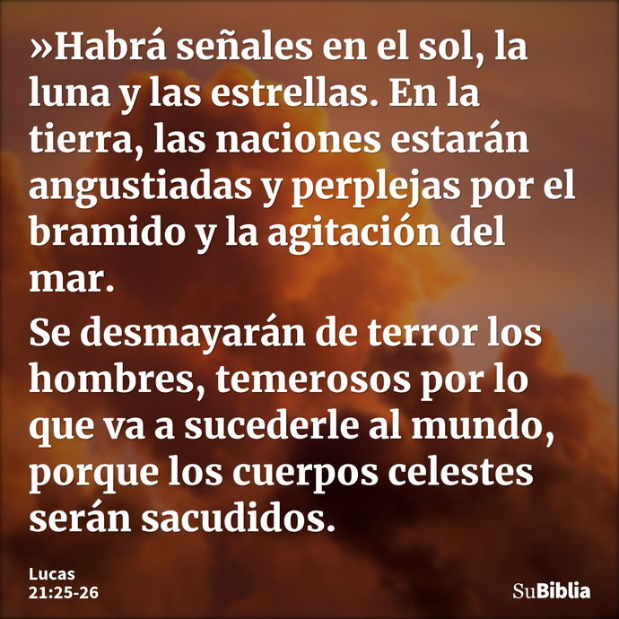 »Habrá señales en el sol, la luna y las estrellas. En la tierra, las naciones estarán angustiadas y perplejas por el bramido y la agitación del mar. Se desmayar... --- Lucas 21:25