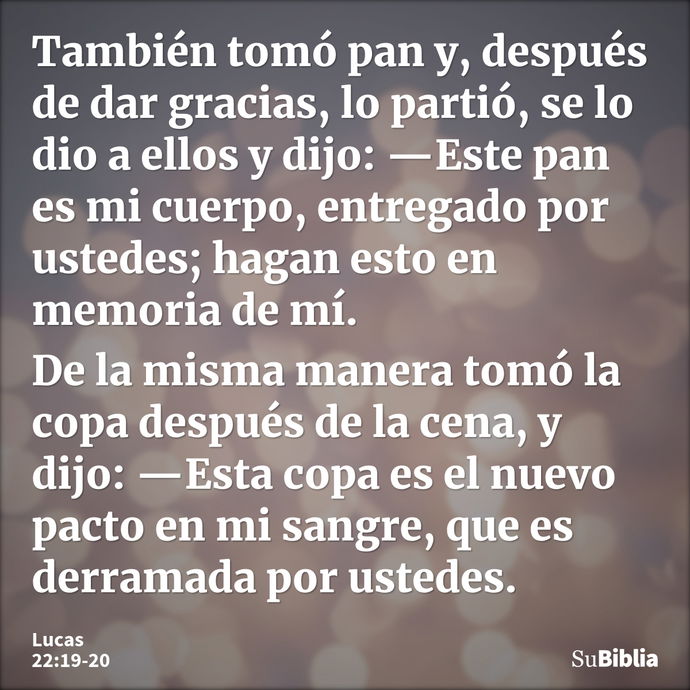 También tomó pan y, después de dar gracias, lo partió, se lo dio a ellos y dijo: —Este pan es mi cuerpo, entregado por ustedes; hagan esto en memoria de mí. De... --- Lucas 22:19