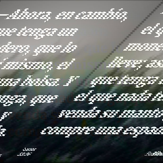 —Ahora, en cambio, el que tenga un monedero, que lo lleve; así mismo, el que tenga una bolsa. Y el que nada tenga, que venda su manto y compre una espada. --- Lucas 22:36