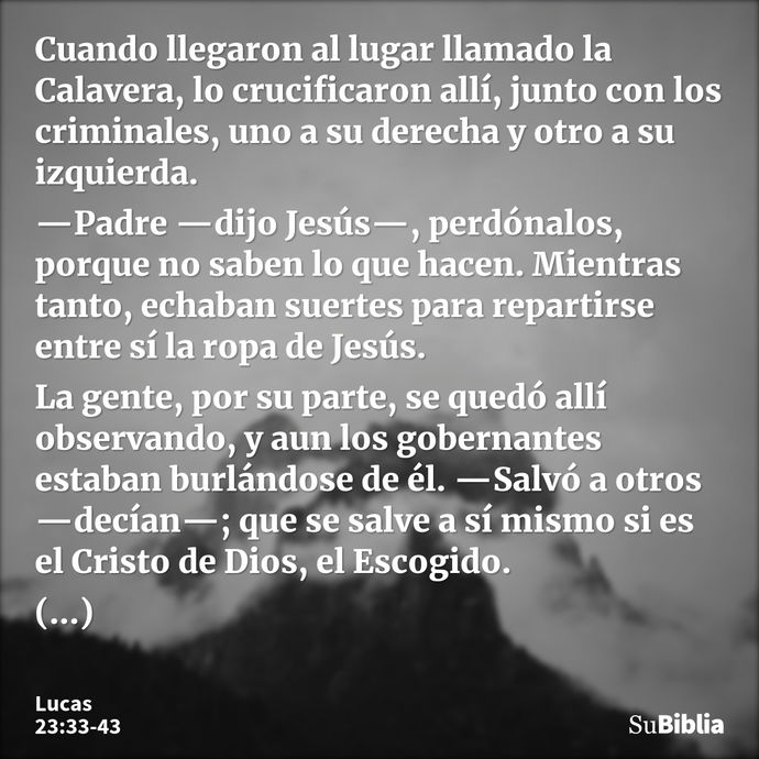 Cuando llegaron al lugar llamado la Calavera, lo crucificaron allí, junto con los criminales, uno a su derecha y otro a su izquierda. —Padre —dijo Jesús—, perdó... --- Lucas 23:33