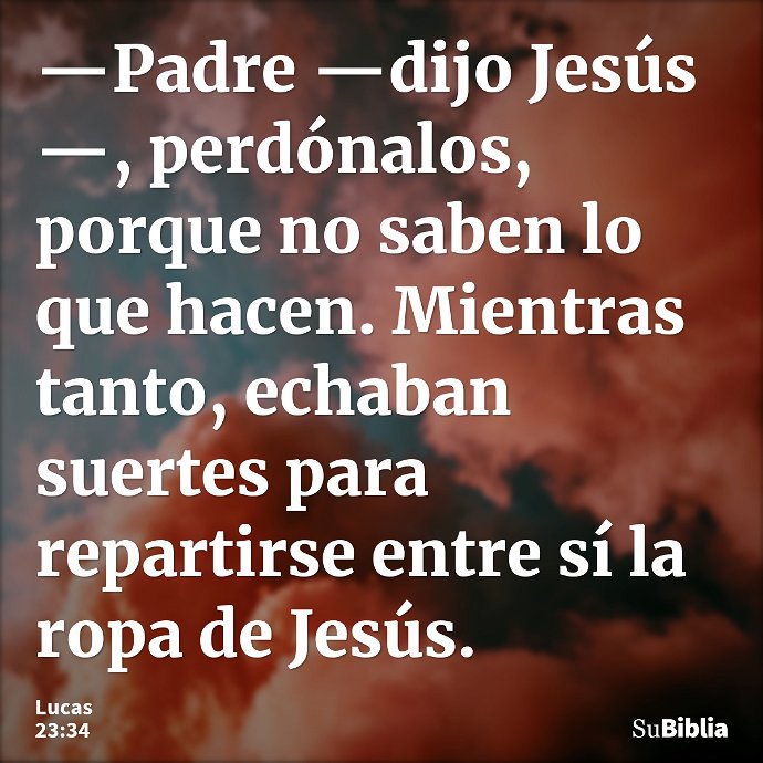 —Padre —dijo Jesús—, perdónalos, porque no saben lo que hacen. Mientras tanto, echaban suertes para repartirse entre sí la ropa de Jesús. --- Lucas 23:34