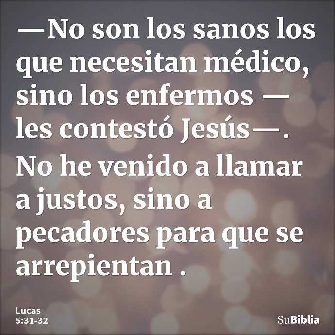 —No son los sanos los que necesitan médico, sino los enfermos —les contestó Jesús—. No he venido a llamar a justos, sino a pecadores para que se arrepientan... --- Lucas 5:31