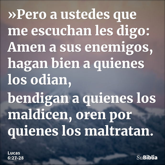 »Pero a ustedes que me escuchan les digo: Amen a sus enemigos, hagan bien a quienes los odian, bendigan a quienes los maldicen, oren por quienes los maltratan. --- Lucas 6:27