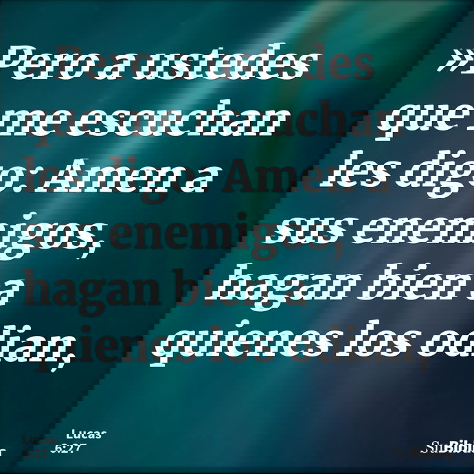 »Pero a ustedes que me escuchan les digo: Amen a sus enemigos, hagan bien a quienes los odian, --- Lucas 6:27
