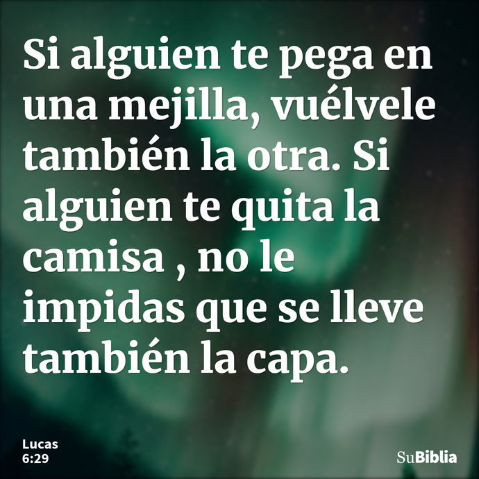 Si alguien te pega en una mejilla, vuélvele también la otra. Si alguien te quita la camisa , no le impidas que se lleve también la capa. --- Lucas 6:29