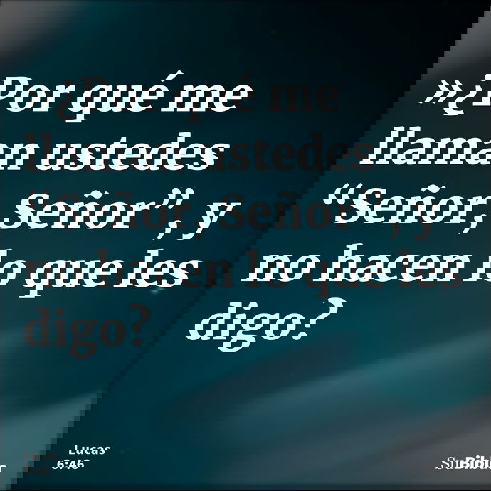 »¿Por qué me llaman ustedes “Señor, Señor”, y no hacen lo que les digo? --- Lucas 6:46