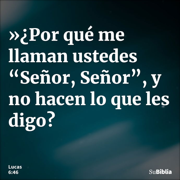 »¿Por qué me llaman ustedes “Señor, Señor”, y no hacen lo que les digo? --- Lucas 6:46