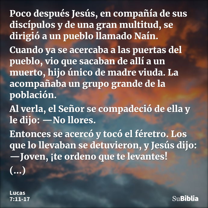 Poco después Jesús, en compañía de sus discípulos y de una gran multitud, se dirigió a un pueblo llamado Naín. Cuando ya se acercaba a las puertas del pueblo, v... --- Lucas 7:11