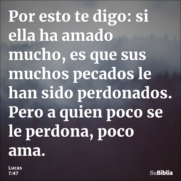 Por esto te digo: si ella ha amado mucho, es que sus muchos pecados le han sido perdonados. Pero a quien poco se le perdona, poco ama. --- Lucas 7:47