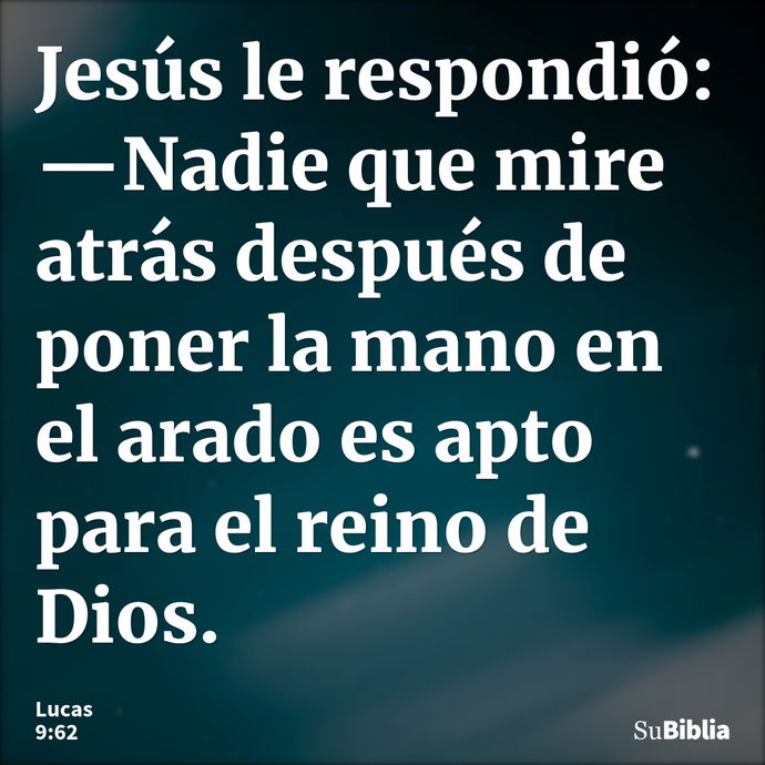 Jesús le respondió: —Nadie que mire atrás después de poner la mano en el arado es apto para el reino de Dios. --- Lucas 9:62