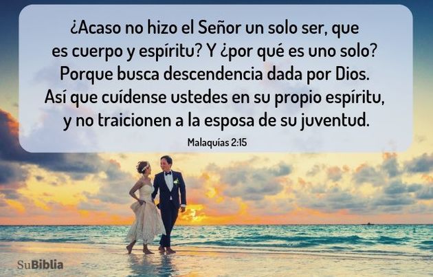 ¿Acaso no hizo el Señor un solo ser, que es cuerpo y espíritu? Y ¿por qué es uno solo? Porque busca descendencia dada por Dios. Así que cuídense ustedes en su propio espíritu, y no traicionen a la esposa de su juventud. (Malaquías 2:15)