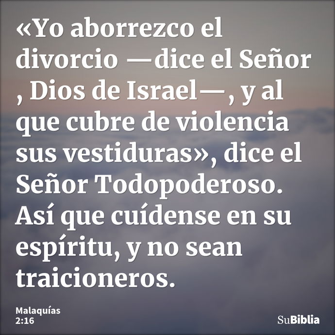 «Yo aborrezco el divorcio —dice el Señor , Dios de Israel—, y al que cubre de violencia sus vestiduras», dice el Señor Todopoderoso. Así que cuídense en su espí... --- Malaquías 2:16