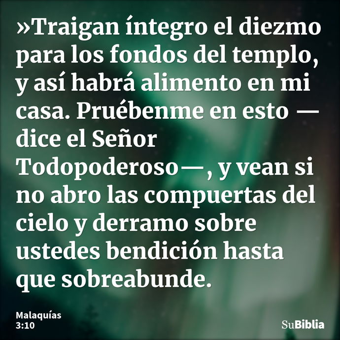 »Traigan íntegro el diezmo para los fondos del templo, y así habrá alimento en mi casa. Pruébenme en esto —dice el Señor Todopoderoso—, y vean si no abro las co... --- Malaquías 3:10