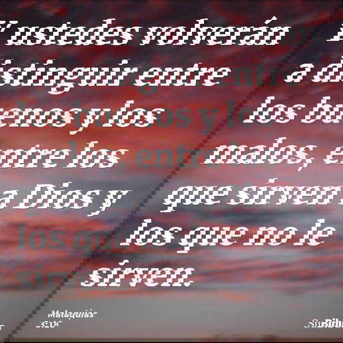 Y ustedes volverán a distinguir entre los buenos y los malos, entre los que sirven a Dios y los que no le sirven. --- Malaquías 3:18
