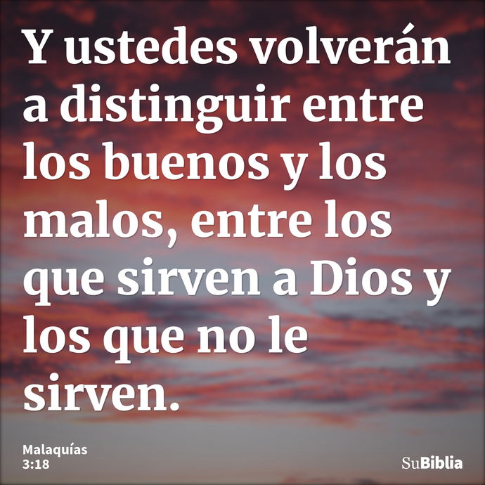 Y ustedes volverán a distinguir entre los buenos y los malos, entre los que sirven a Dios y los que no le sirven. --- Malaquías 3:18