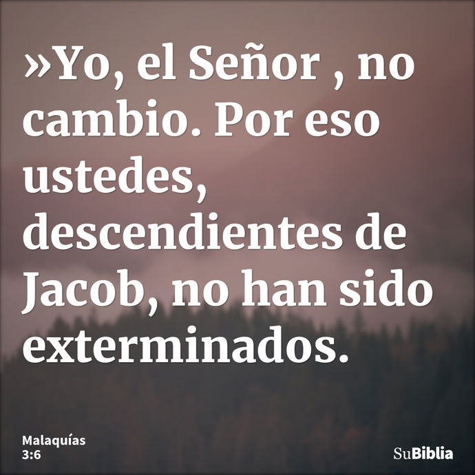 »Yo, el Señor , no cambio. Por eso ustedes, descendientes de Jacob, no han sido exterminados. --- Malaquías 3:6