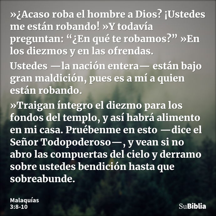 »¿Acaso roba el hombre a Dios? ¡Ustedes me están robando! »Y todavía preguntan: “¿En qué te robamos?” »En los diezmos y en las ofrendas. Ustedes —la nación ente... --- Malaquías 3:8