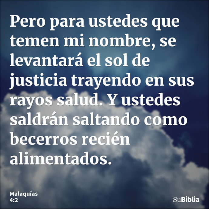 Pero para ustedes que temen mi nombre, se levantará el sol de justicia trayendo en sus rayos salud. Y ustedes saldrán saltando como becerros recién alimentados... --- Malaquías 4:2