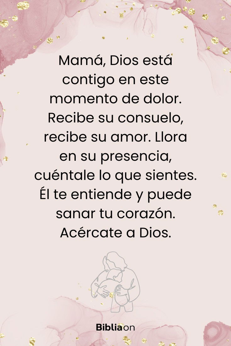 Mamá, Dios está contigo en este momento de dolor. Recibe su consuelo, recibe su amor. Llora en su presencia, cuéntale lo que sientes. Él te entiende y puede sanar tu corazón. Acércate a Dios.