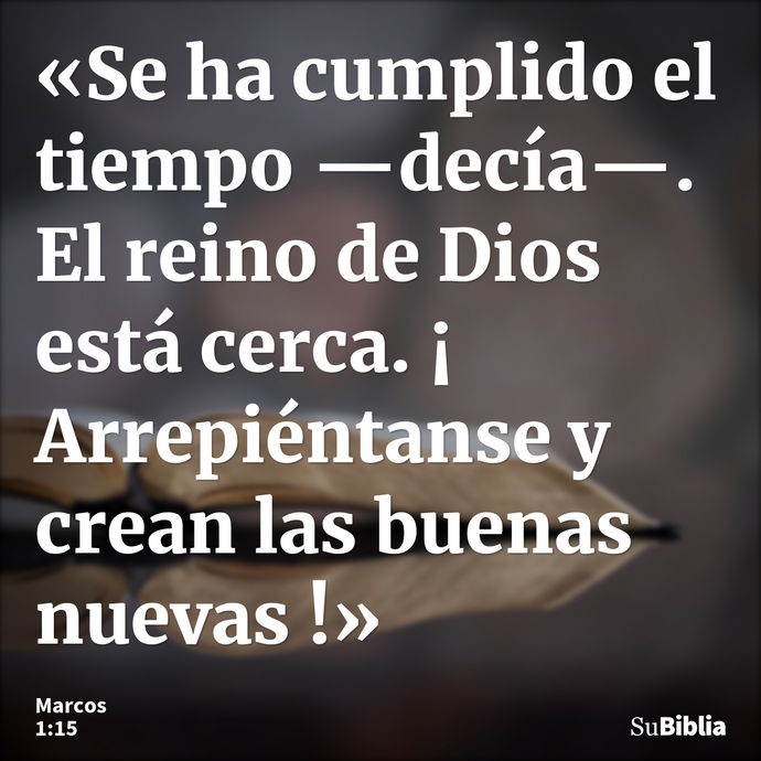 «Se ha cumplido el tiempo —decía—. El reino de Dios está cerca. ¡ Arrepiéntanse y crean las buenas nuevas !» --- Marcos 1:15