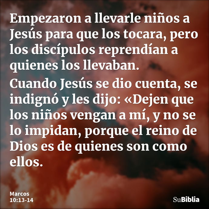 Empezaron a llevarle niños a Jesús para que los tocara, pero los discípulos reprendían a quienes los llevaban. Cuando Jesús se dio cuenta, se indignó y les dijo... --- Marcos 10:13