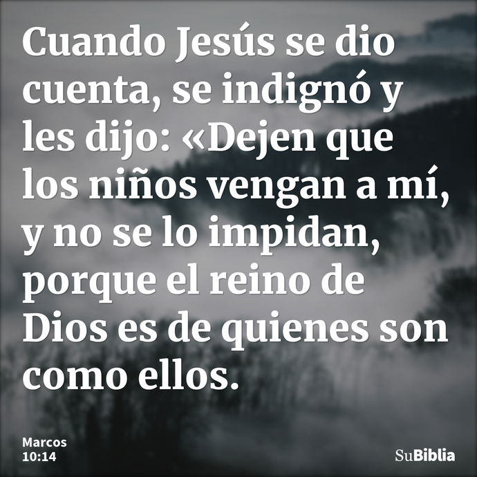 Cuando Jesús se dio cuenta, se indignó y les dijo: «Dejen que los niños vengan a mí, y no se lo impidan, porque el reino de Dios es de quienes son como ellos... --- Marcos 10:14