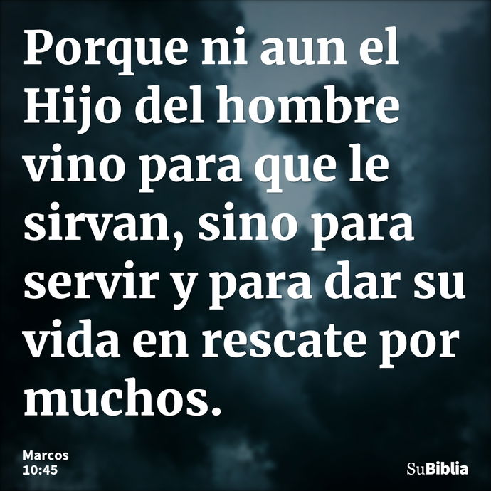 Porque ni aun el Hijo del hombre vino para que le sirvan, sino para servir y para dar su vida en rescate por muchos. --- Marcos 10:45