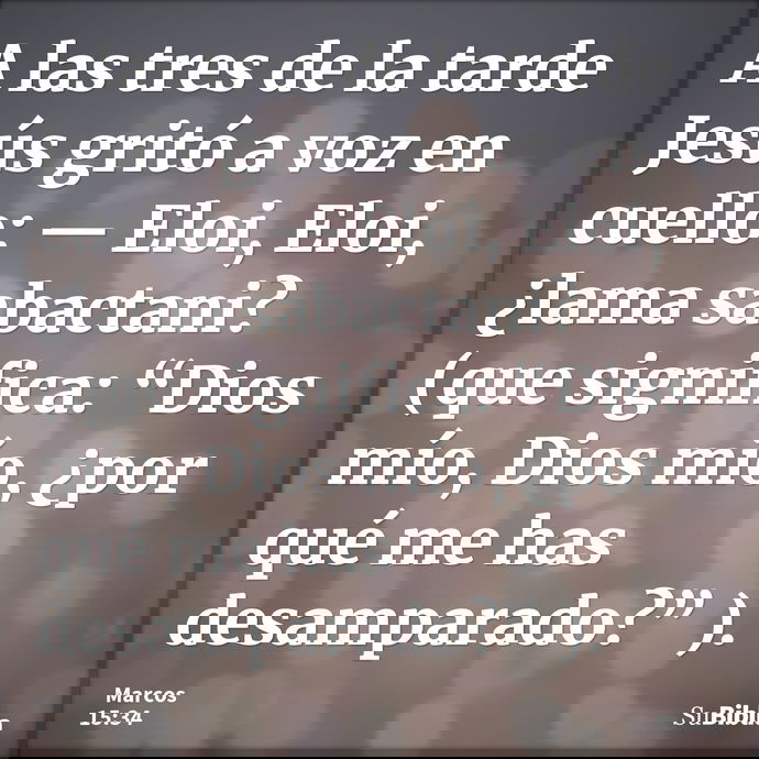 A las tres de la tarde Jesús gritó a voz en cuello: — Eloi, Eloi, ¿lama sabactani? (que significa: “Dios mío, Dios mío, ¿por qué me has desamparado?” )... --- Marcos 15:34