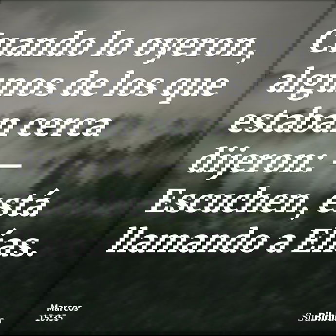 Cuando lo oyeron, algunos de los que estaban cerca dijeron: —Escuchen, está llamando a Elías. --- Marcos 15:35