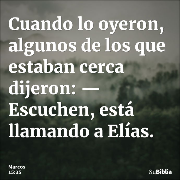 Cuando lo oyeron, algunos de los que estaban cerca dijeron: —Escuchen, está llamando a Elías. --- Marcos 15:35