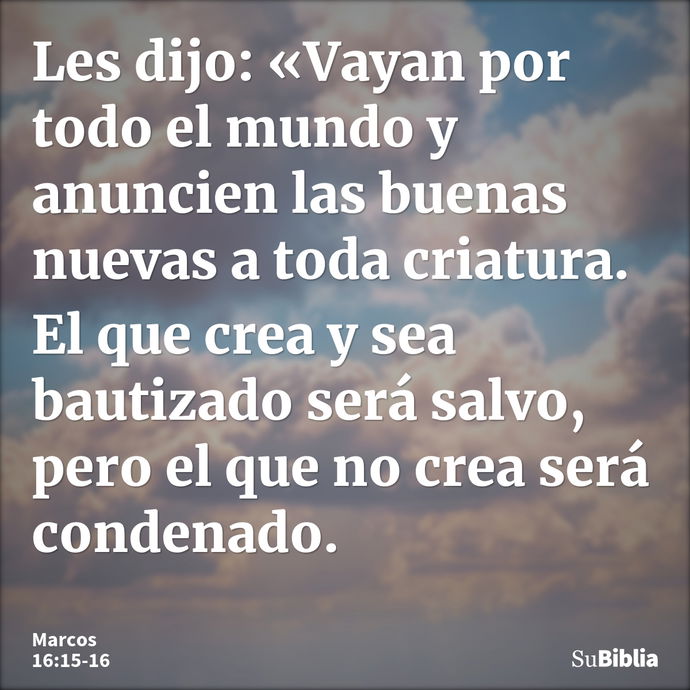 Les dijo: «Vayan por todo el mundo y anuncien las buenas nuevas a toda criatura. El que crea y sea bautizado será salvo, pero el que no crea será condenado. --- Marcos 16:15